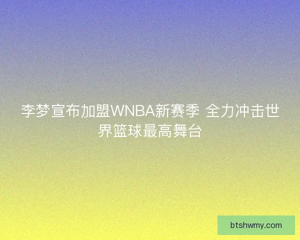 李梦宣布加盟WNBA新赛季 全力冲击世界篮球最高舞台